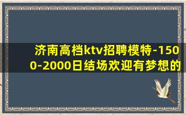 济南高档ktv招聘模特-1500-2000日结场欢迎有梦想的